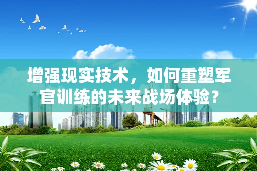 增强现实技术，如何重塑军官训练的未来战场体验？