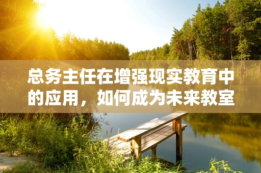 总务主任在增强现实教育中的应用，如何成为未来教室的魔法师？