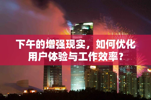 下午的增强现实，如何优化用户体验与工作效率？