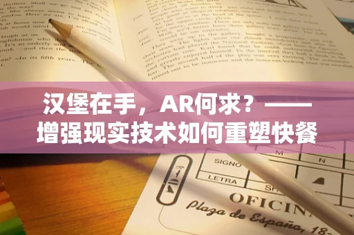 汉堡在手，AR何求？——增强现实技术如何重塑快餐体验？