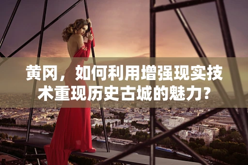 黄冈，如何利用增强现实技术重现历史古城的魅力？