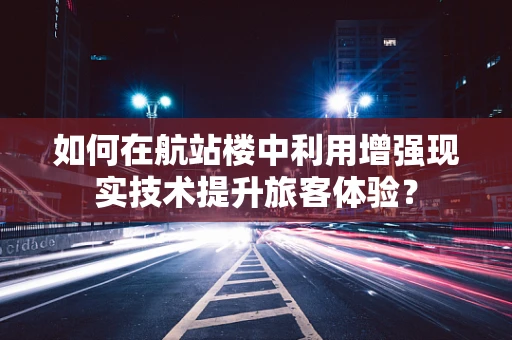 如何在航站楼中利用增强现实技术提升旅客体验？