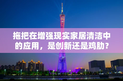 拖把在增强现实家居清洁中的应用，是创新还是鸡肋？