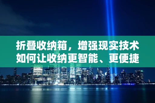折叠收纳箱，增强现实技术如何让收纳更智能、更便捷？
