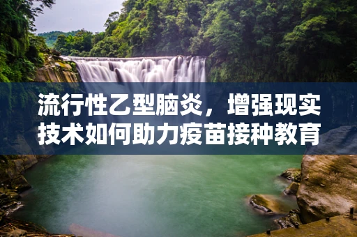 流行性乙型脑炎，增强现实技术如何助力疫苗接种教育？