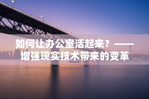 如何让办公室活起来？——增强现实技术带来的变革
