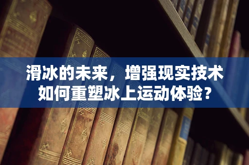 滑冰的未来，增强现实技术如何重塑冰上运动体验？
