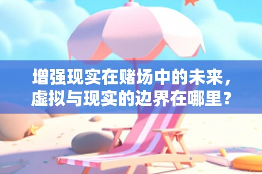 增强现实在赌场中的未来，虚拟与现实的边界在哪里？