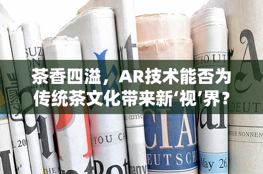 茶香四溢，AR技术能否为传统茶文化带来新‘视’界？