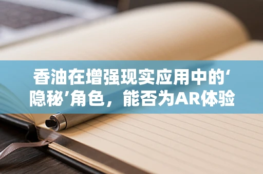 香油在增强现实应用中的‘隐秘’角色，能否为AR体验增添一抹独特香气？