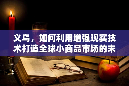 义乌，如何利用增强现实技术打造全球小商品市场的未来？