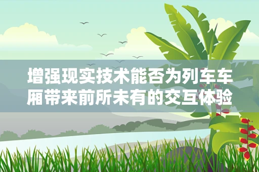 增强现实技术能否为列车车厢带来前所未有的交互体验？