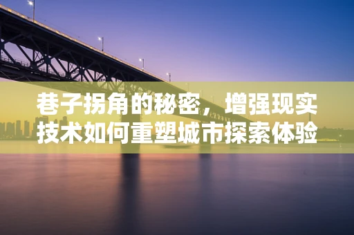 巷子拐角的秘密，增强现实技术如何重塑城市探索体验？