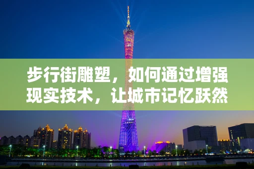 步行街雕塑，如何通过增强现实技术，让城市记忆跃然‘视’上？