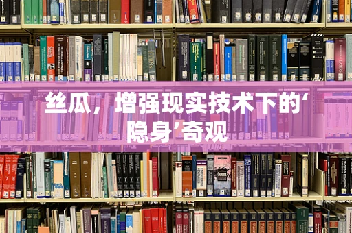 丝瓜，增强现实技术下的‘隐身’奇观