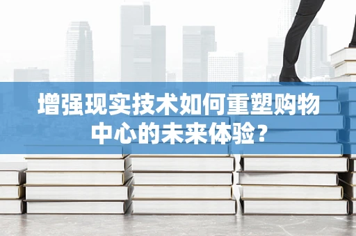 增强现实技术如何重塑购物中心的未来体验？