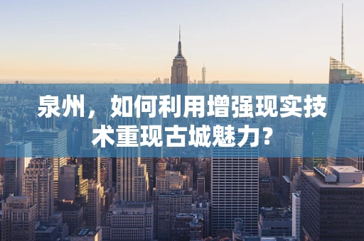 泉州，如何利用增强现实技术重现古城魅力？