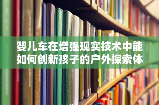 婴儿车在增强现实技术中能如何创新孩子的户外探索体验？
