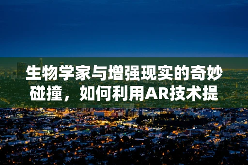 生物学家与增强现实的奇妙碰撞，如何利用AR技术提升生物学教育？