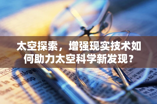 太空探索，增强现实技术如何助力太空科学新发现？