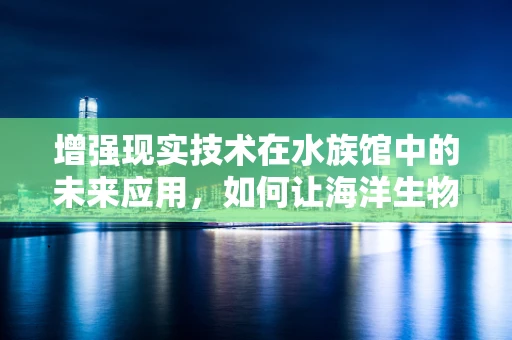 增强现实技术在水族馆中的未来应用，如何让海洋生物‘活’起来？