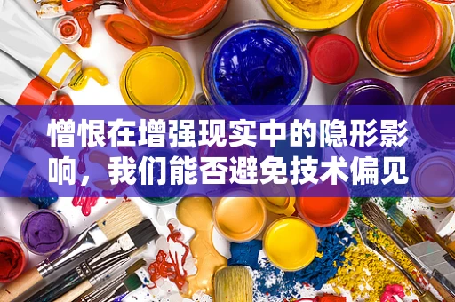 憎恨在增强现实中的隐形影响，我们能否避免技术偏见？