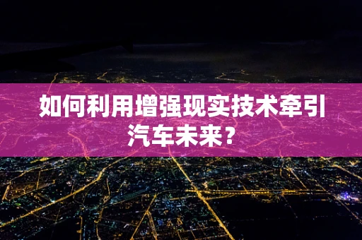 如何利用增强现实技术牵引汽车未来？