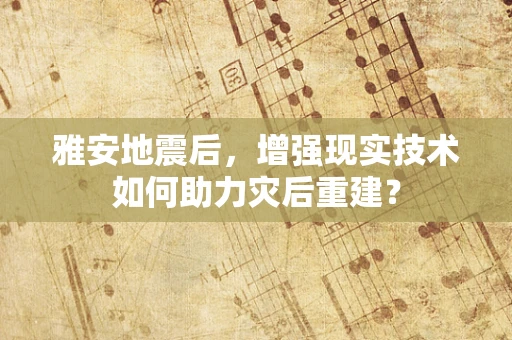 雅安地震后，增强现实技术如何助力灾后重建？