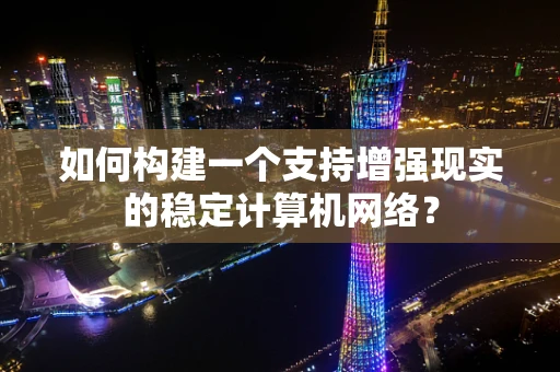 如何构建一个支持增强现实的稳定计算机网络？