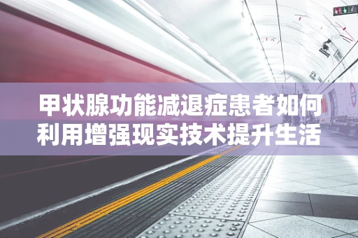 甲状腺功能减退症患者如何利用增强现实技术提升生活质量？