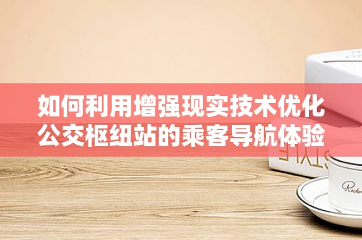 如何利用增强现实技术优化公交枢纽站的乘客导航体验？