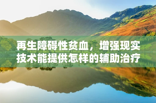再生障碍性贫血，增强现实技术能提供怎样的辅助治疗视角？