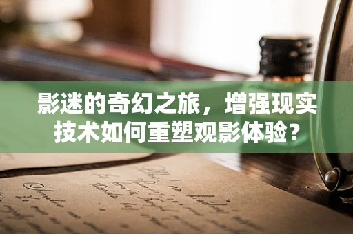 影迷的奇幻之旅，增强现实技术如何重塑观影体验？