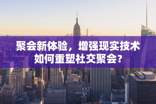 聚会新体验，增强现实技术如何重塑社交聚会？
