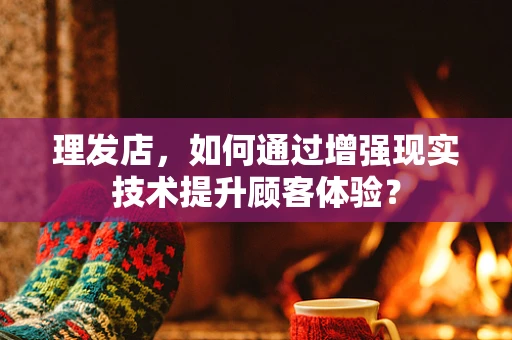 理发店，如何通过增强现实技术提升顾客体验？