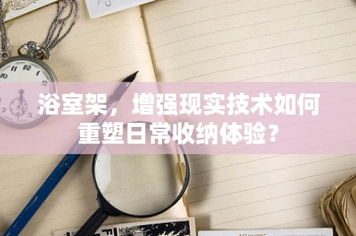 浴室架，增强现实技术如何重塑日常收纳体验？