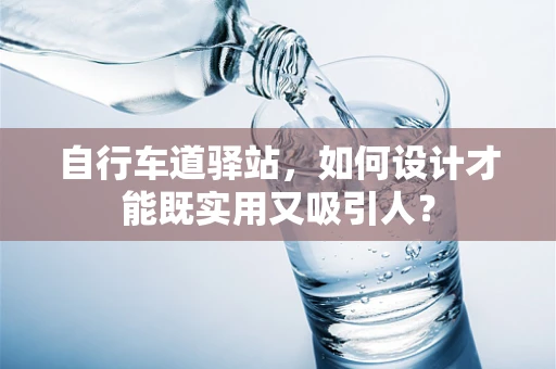 自行车道驿站，如何设计才能既实用又吸引人？