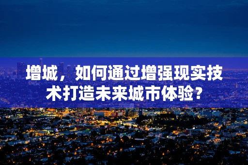 增城，如何通过增强现实技术打造未来城市体验？