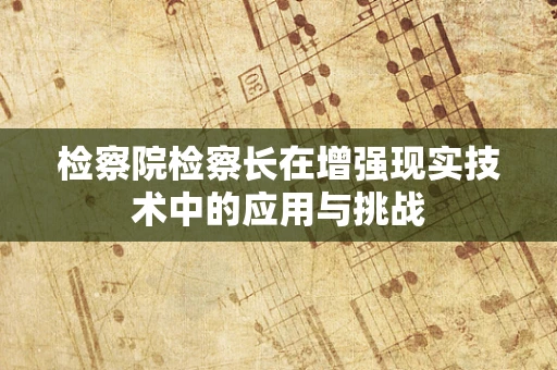 检察院检察长在增强现实技术中的应用与挑战