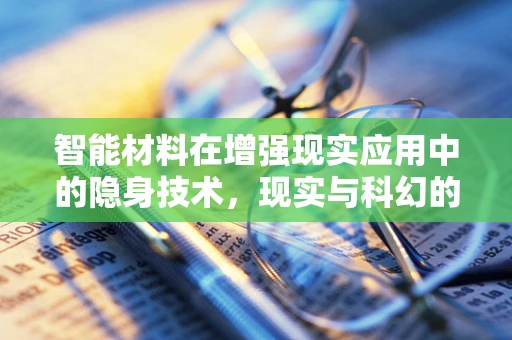 智能材料在增强现实应用中的隐身技术，现实与科幻的边界？