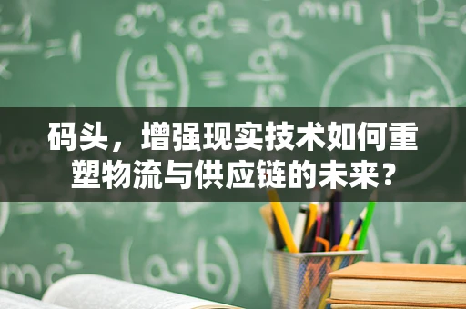 码头，增强现实技术如何重塑物流与供应链的未来？