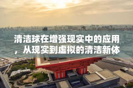 清洁球在增强现实中的应用，从现实到虚拟的清洁新体验？