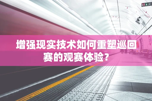增强现实技术如何重塑巡回赛的观赛体验？