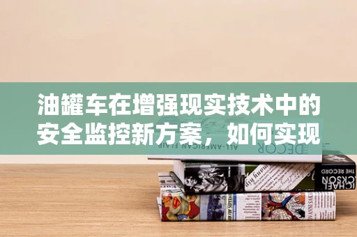 油罐车在增强现实技术中的安全监控新方案，如何实现高效、无接触的监测？