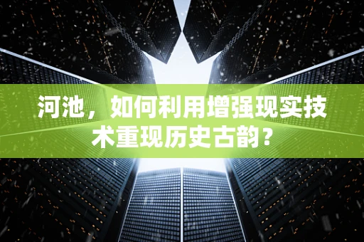 河池，如何利用增强现实技术重现历史古韵？