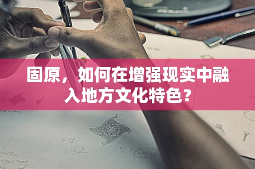 固原，如何在增强现实中融入地方文化特色？