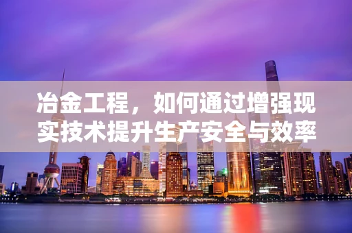 冶金工程，如何通过增强现实技术提升生产安全与效率？