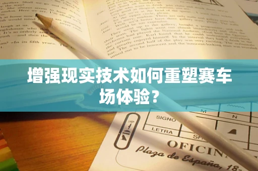 增强现实技术如何重塑赛车场体验？