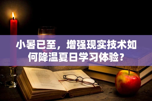 小暑已至，增强现实技术如何降温夏日学习体验？