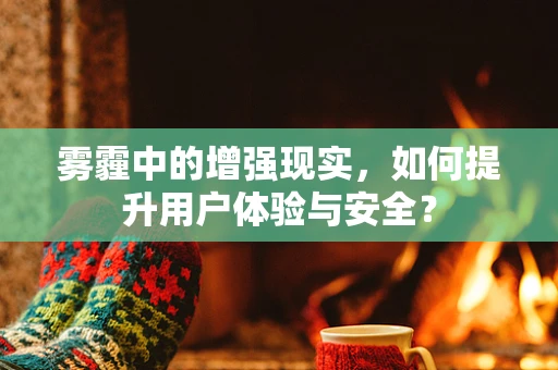 雾霾中的增强现实，如何提升用户体验与安全？